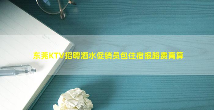 东莞KTV招聘酒水促销员包住宿报路费离算