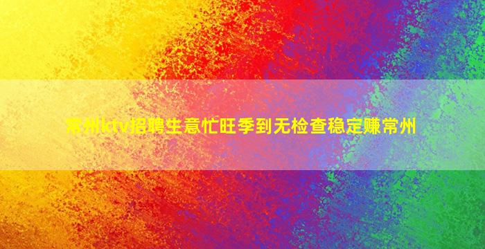 常州ktv招聘生意忙旺季到无检查稳定赚常州